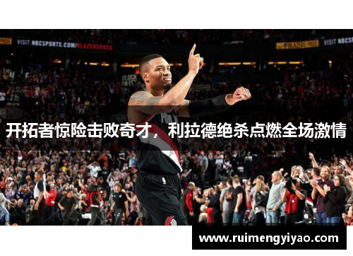 开拓者惊险击败奇才，利拉德绝杀点燃全场激情