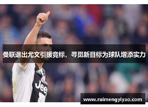 曼联退出尤文引援竞标，寻觅新目标为球队增添实力