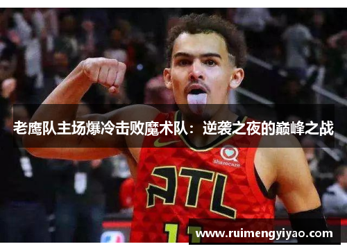 老鹰队主场爆冷击败魔术队：逆袭之夜的巅峰之战