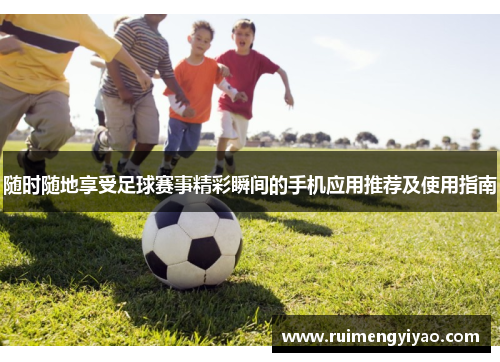 随时随地享受足球赛事精彩瞬间的手机应用推荐及使用指南