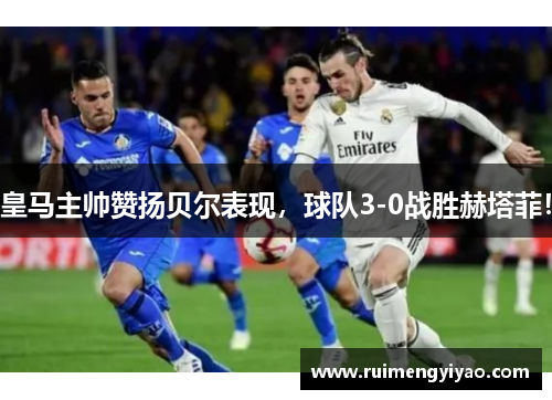 皇马主帅赞扬贝尔表现，球队3-0战胜赫塔菲！