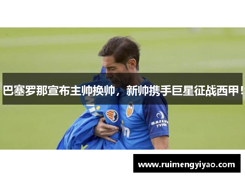 巴塞罗那宣布主帅换帅，新帅携手巨星征战西甲！