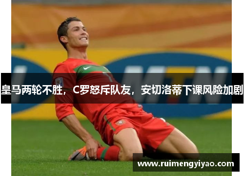 皇马两轮不胜，C罗怒斥队友，安切洛蒂下课风险加剧