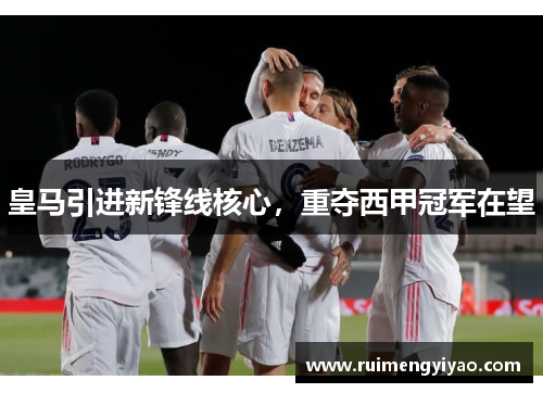 皇马引进新锋线核心，重夺西甲冠军在望