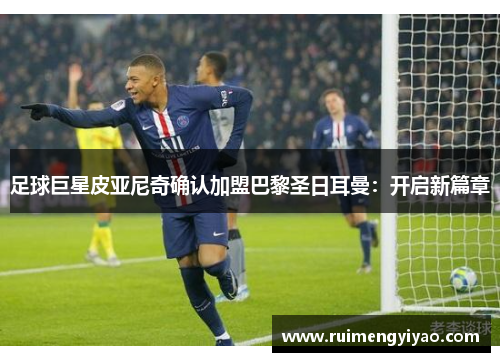 足球巨星皮亚尼奇确认加盟巴黎圣日耳曼：开启新篇章