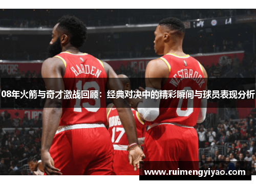 08年火箭与奇才激战回顾：经典对决中的精彩瞬间与球员表现分析