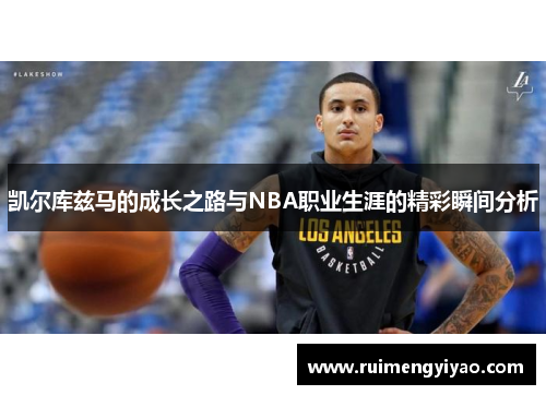 凯尔库兹马的成长之路与NBA职业生涯的精彩瞬间分析