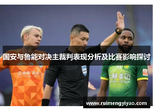 国安与鲁能对决主裁判表现分析及比赛影响探讨