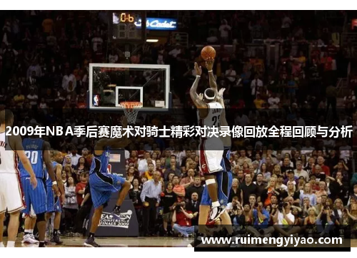 2009年NBA季后赛魔术对骑士精彩对决录像回放全程回顾与分析