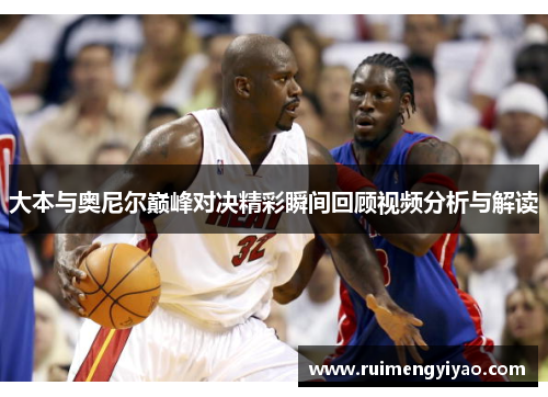 大本与奥尼尔巅峰对决精彩瞬间回顾视频分析与解读