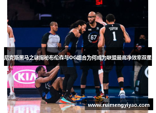 尼克斯黑马之谜揭秘布伦森与OG组合为何成为联盟最高净效率双星