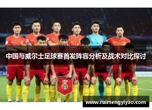 中国与威尔士足球赛首发阵容分析及战术对比探讨