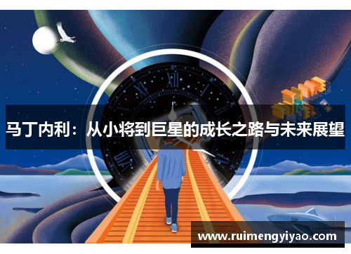 马丁内利：从小将到巨星的成长之路与未来展望
