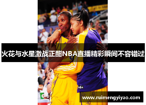 火花与水星激战正酣NBA直播精彩瞬间不容错过