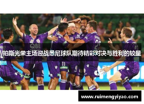 珀斯光荣主场迎战悉尼球队期待精彩对决与胜利的较量